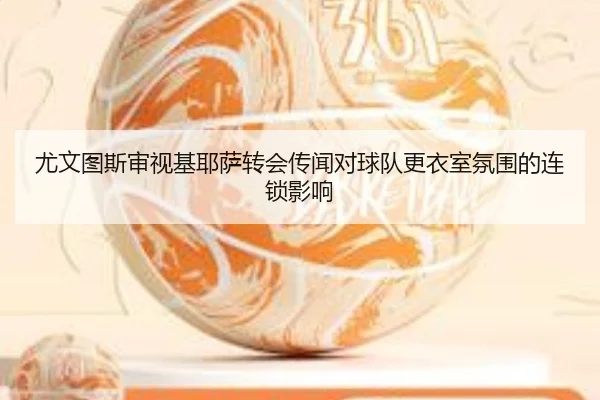 尤文图斯审视基耶萨转会传闻对球队更衣室氛围的连锁影响 - c7c7·app