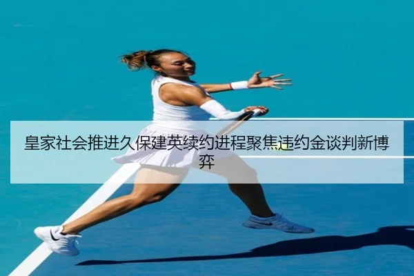 皇家社会推进久保建英续约进程聚焦违约金谈判新博弈 - c7c7·app