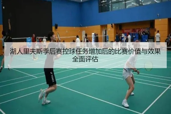湖人里夫斯季后赛控球任务增加后的比赛价值与效果全面评估