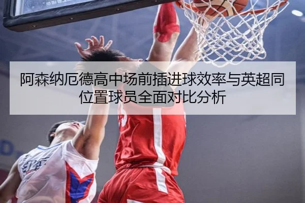 阿森纳厄德高中场前插进球效率与英超同位置球员全面对比分析