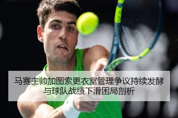 马赛主帅加图索更衣室管理争议持续发酵与球队战绩下滑困局剖析