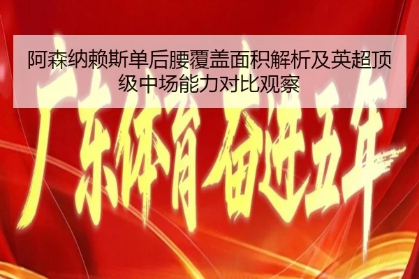 阿森纳赖斯单后腰覆盖面积解析及英超顶级中场能力对比观察