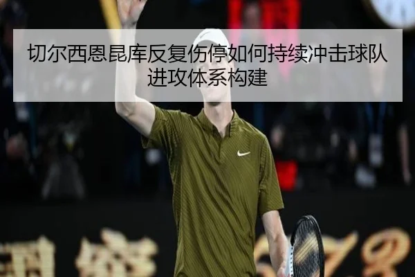 切尔西恩昆库反复伤停如何持续冲击球队进攻体系构建 | c7c7·app
