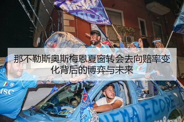 那不勒斯奥斯梅恩夏窗转会去向赔率变化背后的博弈与未来