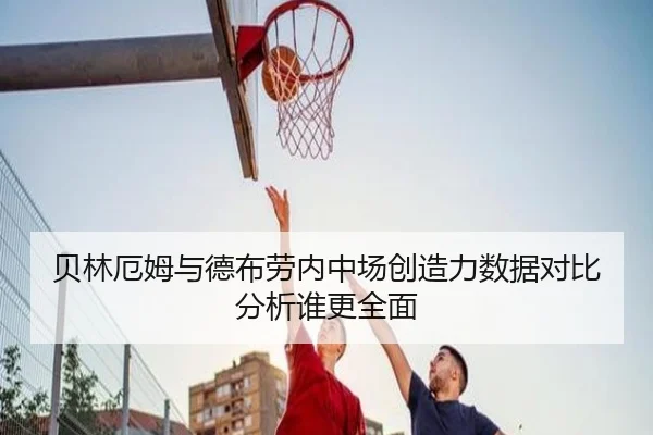 贝林厄姆与德布劳内中场创造力数据对比分析谁更全面 | c7c7·app