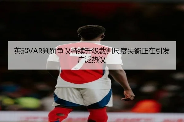 英超VAR判罚争议持续升级裁判尺度失衡正在引发广泛热议 | c7c7·app
