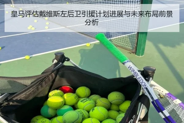 皇马评估戴维斯左后卫引援计划进展与未来布局前景分析 - c7c7·app