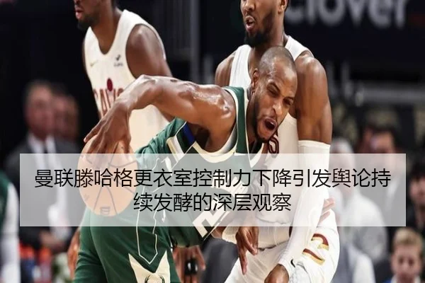 曼联滕哈格更衣室控制力下降引发舆论持续发酵的深层观察 - c7c7·app