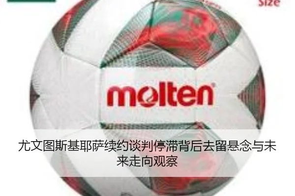 尤文图斯基耶萨续约谈判停滞背后去留悬念与未来走向观察
