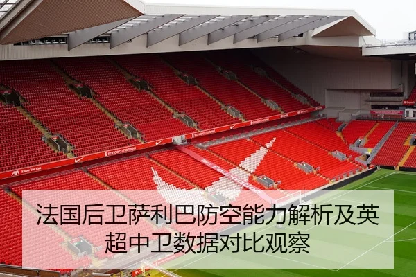 法国后卫萨利巴防空能力解析及英超中卫数据对比观察 - c7c7·app