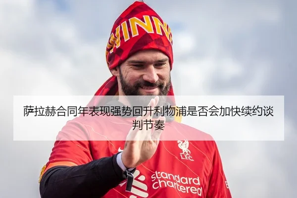 萨拉赫合同年表现强势回升利物浦是否会加快续约谈判节奏 | c7c7·app