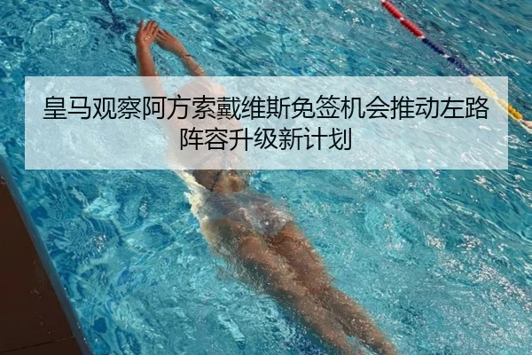 皇马观察阿方索戴维斯免签机会推动左路阵容升级新计划 - c7c7·app