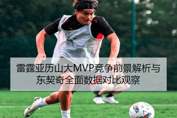 雷霆亚历山大MVP竞争前景解析与东契奇全面数据对比观察 - c7c7·app