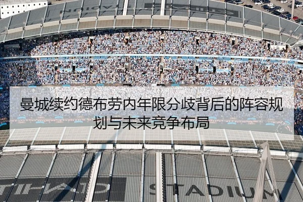 曼城续约德布劳内年限分歧背后的阵容规划与未来竞争布局 | c7c7·app