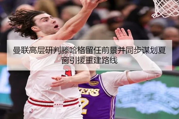 曼联高层研判滕哈格留任前景并同步谋划夏窗引援重建路线 - c7c7·app