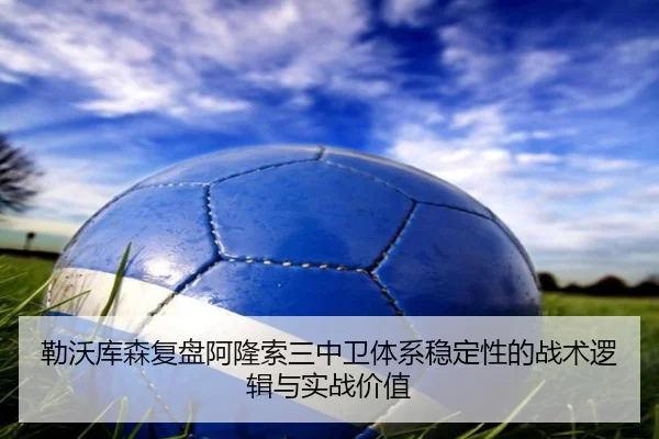 勒沃库森复盘阿隆索三中卫体系稳定性的战术逻辑与实战价值 - c7c7·app