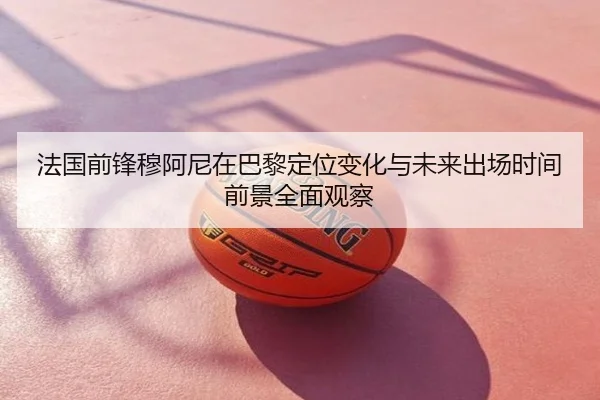 法国前锋穆阿尼在巴黎定位变化与未来出场时间前景全面观察 | c7c7·app