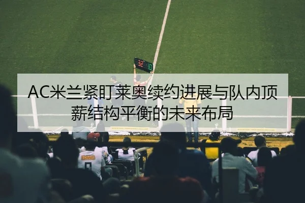 AC米兰紧盯莱奥续约进展与队内顶薪结构平衡的未来布局 - c7c7·app
