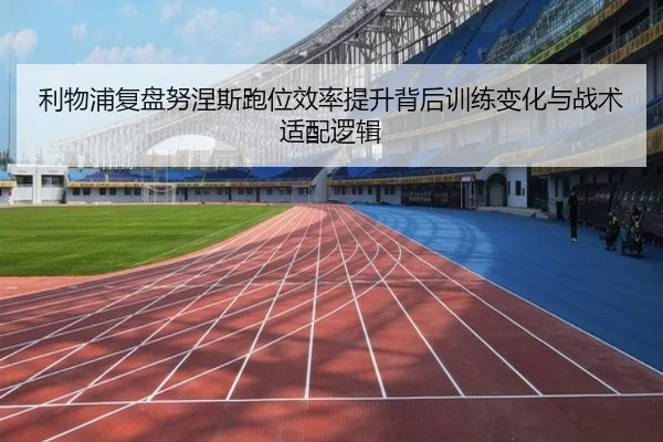 利物浦复盘努涅斯跑位效率提升背后训练变化与战术适配逻辑 - c7c7·app