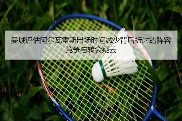 曼城评估阿尔瓦雷斯出场时间减少背后折射的阵容竞争与转会疑云
