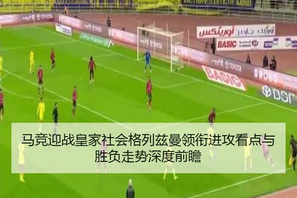 马竞迎战皇家社会格列兹曼领衔进攻看点与胜负走势深度前瞻 | c7c7·app