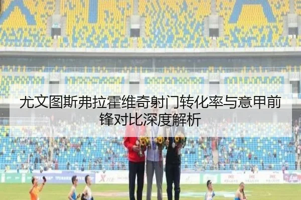 尤文图斯弗拉霍维奇射门转化率与意甲前锋对比深度解析 | c7c7·app