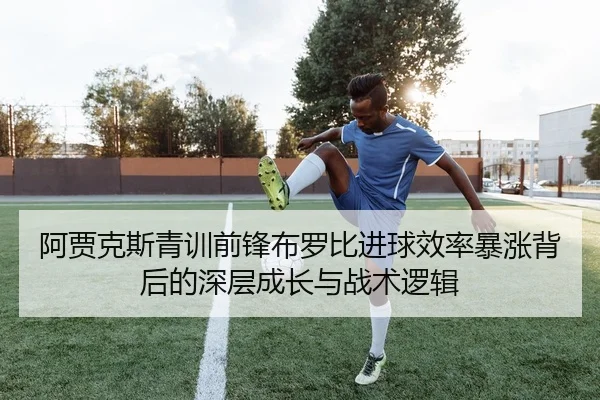 阿贾克斯青训前锋布罗比进球效率暴涨背后的深层成长与战术逻辑 | c7c7·app