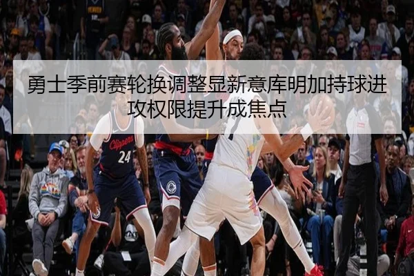 勇士季前赛轮换调整显新意库明加持球进攻权限提升成焦点 - c7c7·app