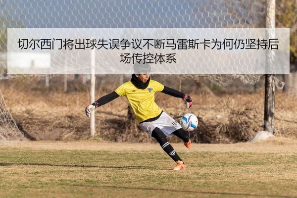 切尔西门将出球失误争议不断马雷斯卡为何仍坚持后场传控体系 | c7c7·app